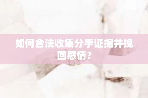 如何合法收集分手证据并挽回感情？