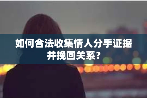 如何合法收集情人分手证据并挽回关系？