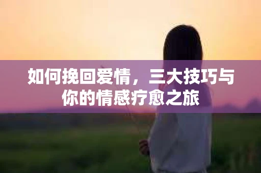 如何挽回爱情，三大技巧与你的情感疗愈之旅