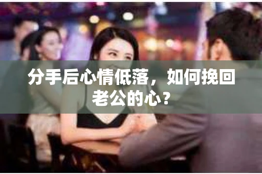 分手后心情低落，如何挽回老公的心？