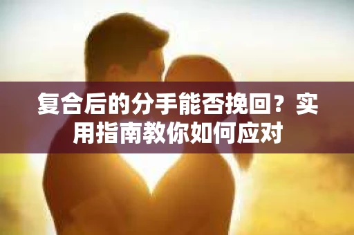 复合后的分手能否挽回？实用指南教你如何应对