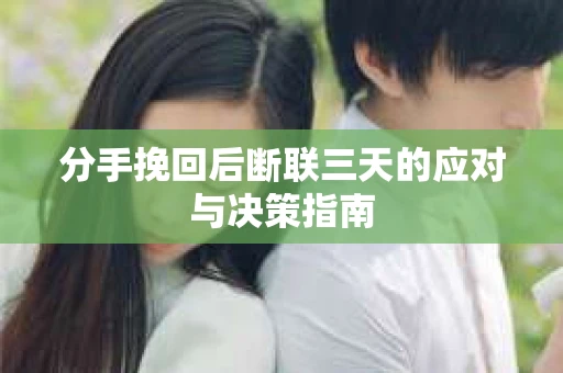 分手挽回后断联三天的应对与决策指南