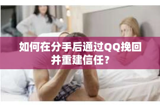 如何在分手后通过QQ挽回并重建信任？